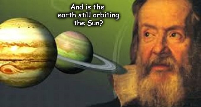 And is the earth still orbiting the sun ~ Gallileo
